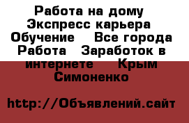 Работа на дому. Экспресс-карьера. Обучение. - Все города Работа » Заработок в интернете   . Крым,Симоненко